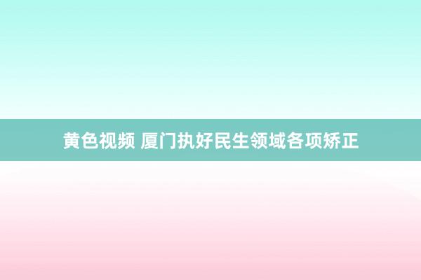 黄色视频 厦门执好民生领域各项矫正