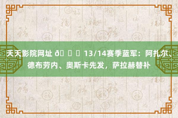 天天影院网址 👀13/14赛季蓝军：阿扎尔、德布劳内、奥斯卡先发，萨拉赫替补