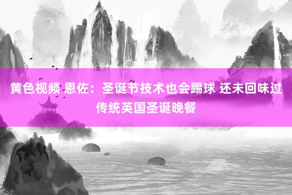 黄色视频 恩佐：圣诞节技术也会踢球 还未回味过传统英国圣诞晚餐