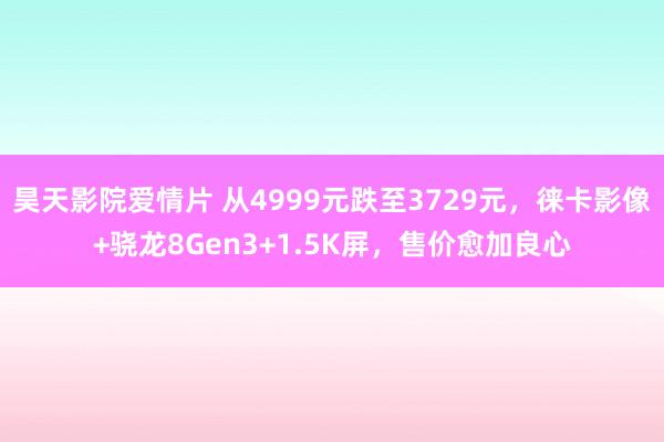 昊天影院爱情片 从4999元跌至3729元，徕卡影像+骁龙8Gen3+1.5K屏，售价愈加良心