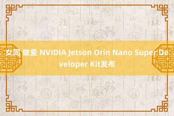 女同 做爱 NVIDIA Jetson Orin Nano Super Developer Kit发布