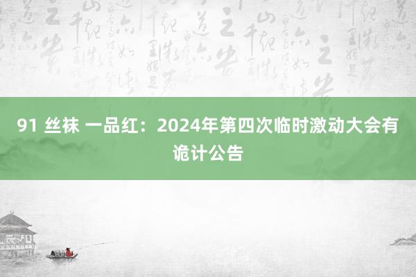 91 丝袜 一品红：2024年第四次临时激动大会有诡计公告