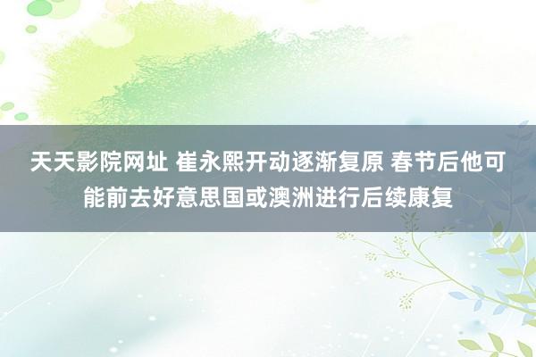 天天影院网址 崔永熙开动逐渐复原 春节后他可能前去好意思国或澳洲进行后续康复