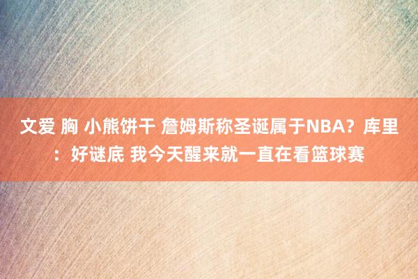 文爱 胸 小熊饼干 詹姆斯称圣诞属于NBA？库里：好谜底 我今天醒来就一直在看篮球赛