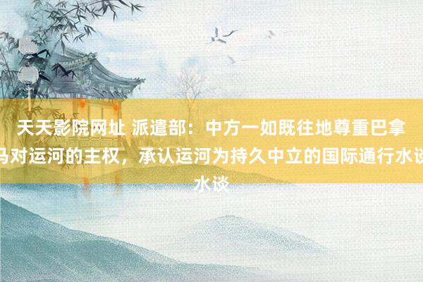 天天影院网址 派遣部：中方一如既往地尊重巴拿马对运河的主权，承认运河为持久中立的国际通行水谈