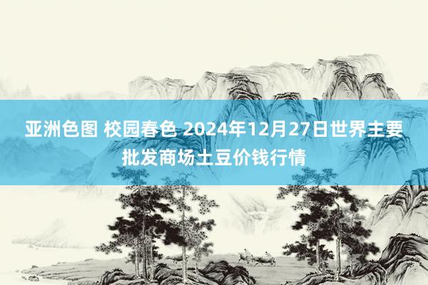 亚洲色图 校园春色 2024年12月27日世界主要批发商场土豆价钱行情