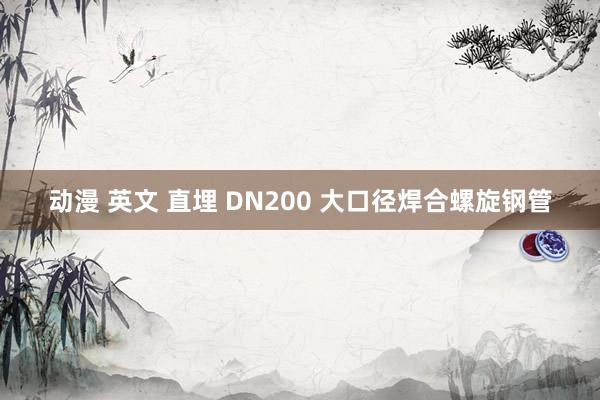 动漫 英文 直埋 DN200 大口径焊合螺旋钢管