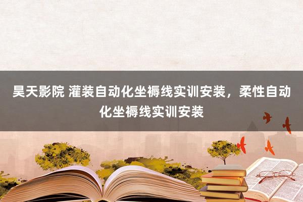 昊天影院 灌装自动化坐褥线实训安装，柔性自动化坐褥线实训安装