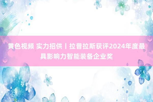 黄色视频 实力招供丨拉普拉斯获评2024年度最具影响力智能装备企业奖