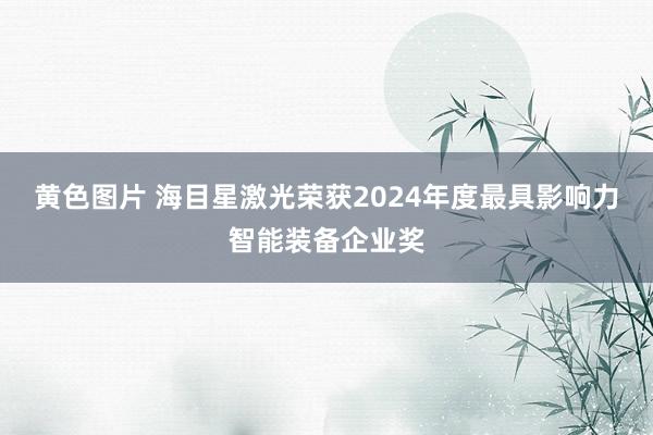 黄色图片 海目星激光荣获2024年度最具影响力智能装备企业奖