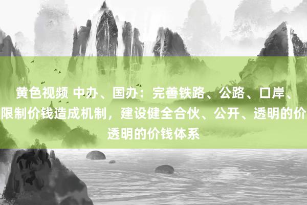 黄色视频 中办、国办：完善铁路、公路、口岸、民航等限制价钱造成机制，建设健全合伙、公开、透明的价钱体系