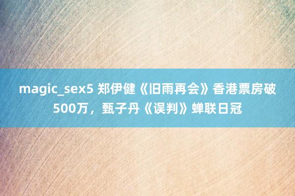 magic_sex5 郑伊健《旧雨再会》香港票房破500万，甄子丹《误判》蝉联日冠