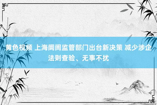 黄色视频 上海阛阓监管部门出台新决策 减少涉企法则查验、无事不扰