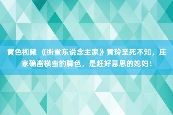 黄色视频 《衖堂东说念主家》黄玲至死不知，庄家确凿横蛮的脚色，是赶好意思的媳妇！