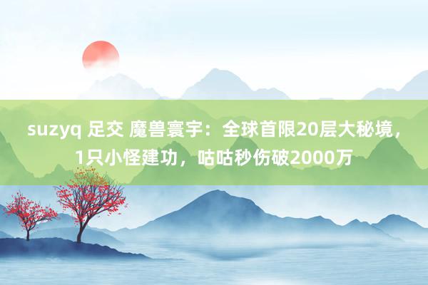 suzyq 足交 魔兽寰宇：全球首限20层大秘境，1只小怪建功，咕咕秒伤破2000万