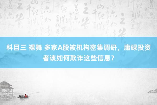 科目三 裸舞 多家A股被机构密集调研，庸碌投资者该如何欺诈这些信息？