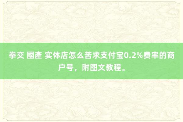 拳交 國產 实体店怎么苦求支付宝0.2%费率的商户号，附图文教程。