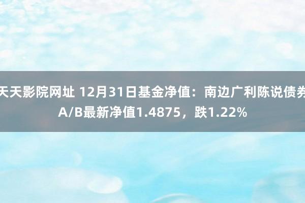 天天影院网址 12月31日基金净值：南边广利陈说债券A/B最新净值1.4875，跌1.22%