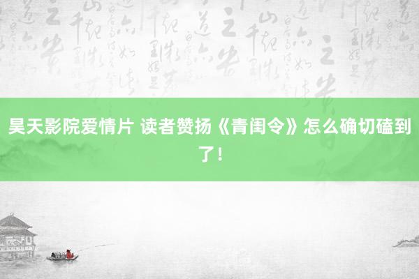 昊天影院爱情片 读者赞扬《青闺令》怎么确切磕到了！