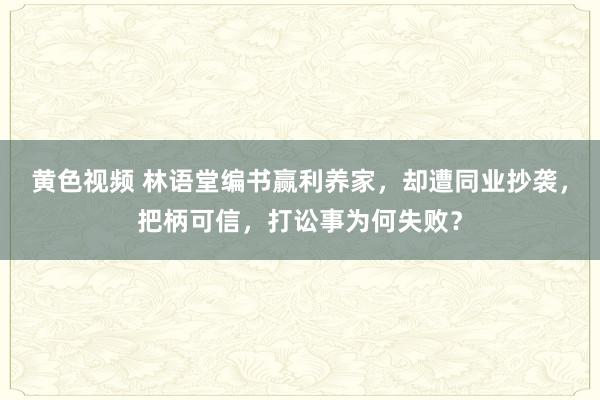 黄色视频 林语堂编书赢利养家，却遭同业抄袭，把柄可信，打讼事为何失败？