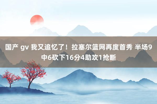 国产 gv 我又追忆了！拉塞尔篮网再度首秀 半场9中6砍下16分4助攻1抢断