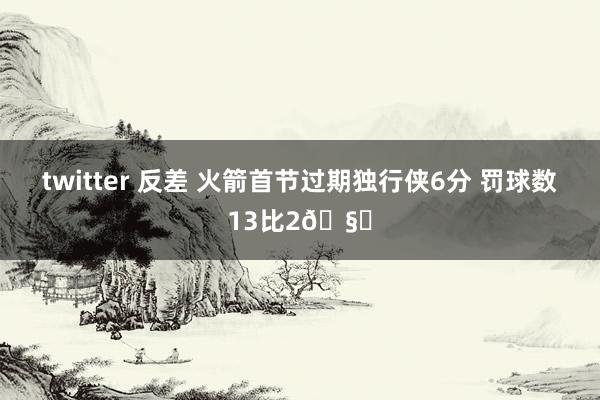 twitter 反差 火箭首节过期独行侠6分 罚球数13比2🧐