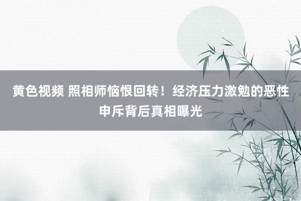 黄色视频 照相师恼恨回转！经济压力激勉的恶性申斥背后真相曝光