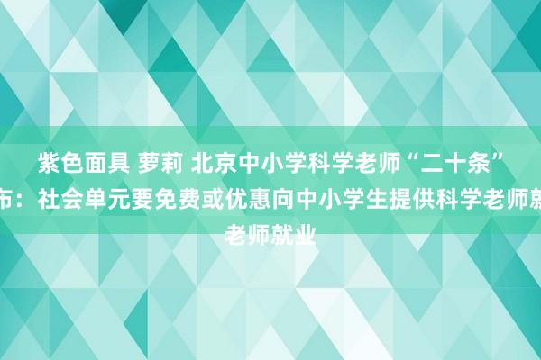 紫色面具 萝莉 北京中小学科学老师“二十条”发布：社会单元要免费或优惠向中小学生提供科学老师就业