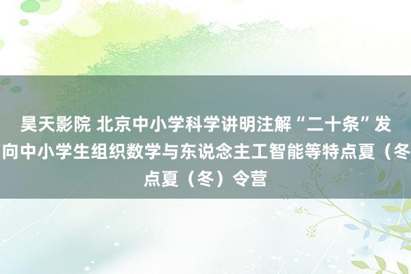 昊天影院 北京中小学科学讲明注解“二十条”发布：面向中小学生组织数学与东说念主工智能等特点夏（冬）令营