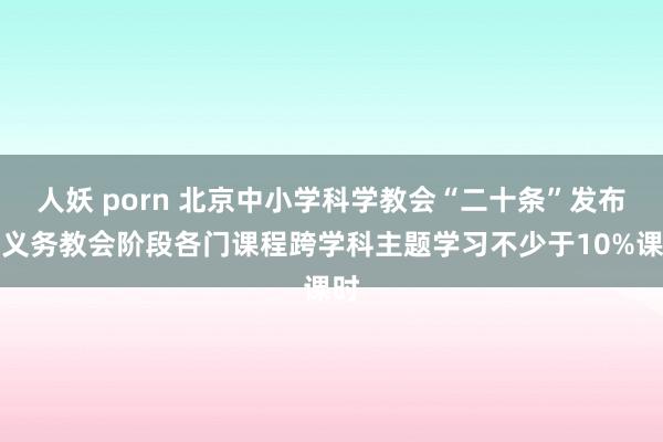 人妖 porn 北京中小学科学教会“二十条”发布：义务教会阶段各门课程跨学科主题学习不少于10%课时