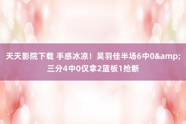 天天影院下载 手感冰凉！吴羽佳半场6中0&三分4中0仅拿2篮板1抢断