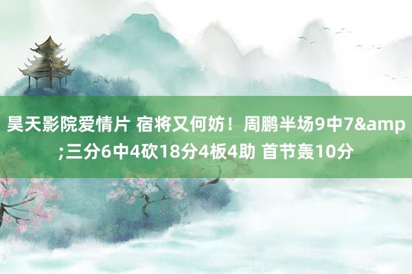 昊天影院爱情片 宿将又何妨！周鹏半场9中7&三分6中4砍18分4板4助 首节轰10分