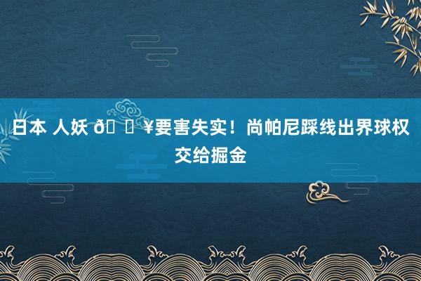 日本 人妖 😥要害失实！尚帕尼踩线出界球权交给掘金