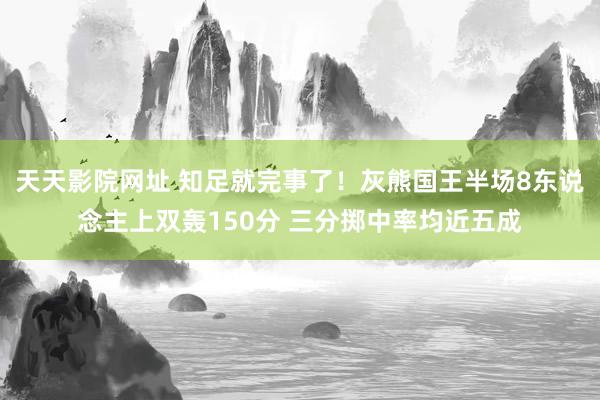 天天影院网址 知足就完事了！灰熊国王半场8东说念主上双轰150分 三分掷中率均近五成