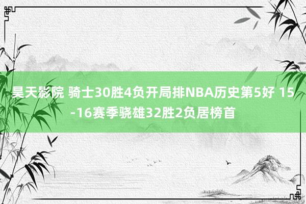 昊天影院 骑士30胜4负开局排NBA历史第5好 15-16赛季骁雄32胜2负居榜首