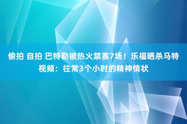 偷拍 自拍 巴特勒被热火禁赛7场！乐福晒杀马特视频：往常3个小时的精神情状