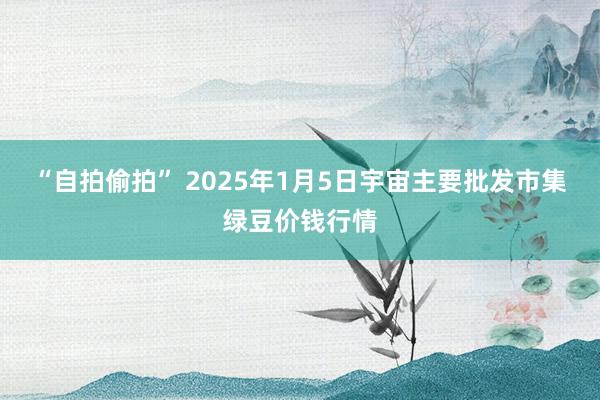 “自拍偷拍” 2025年1月5日宇宙主要批发市集绿豆价钱行情