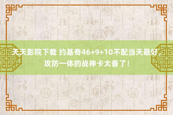 天天影院下载 约基奇46+9+10不配当天最好，攻防一体的战神卡太香了！