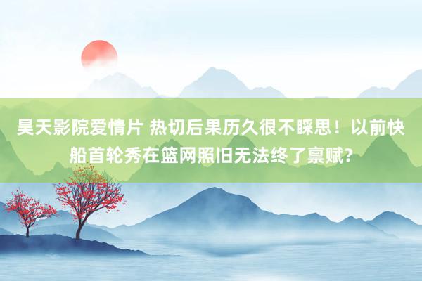 昊天影院爱情片 热切后果历久很不睬思！以前快船首轮秀在篮网照旧无法终了禀赋？