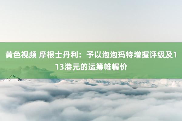 黄色视频 摩根士丹利：予以泡泡玛特增握评级及113港元的运筹帷幄价