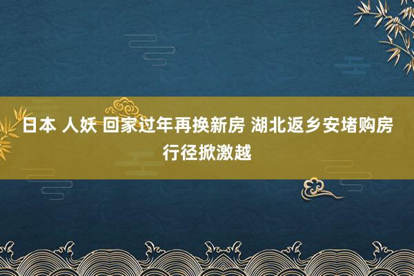 日本 人妖 回家过年再换新房 湖北返乡安堵购房行径掀激越