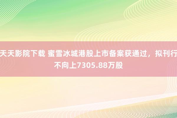 天天影院下载 蜜雪冰城港股上市备案获通过，拟刊行不向上7305.88万股