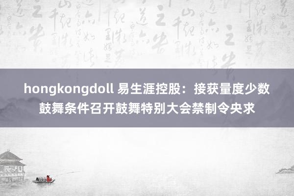 hongkongdoll 易生涯控股：接获量度少数鼓舞条件召开鼓舞特别大会禁制令央求