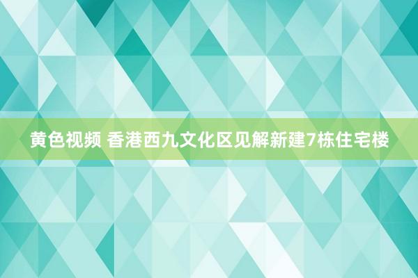 黄色视频 香港西九文化区见解新建7栋住宅楼