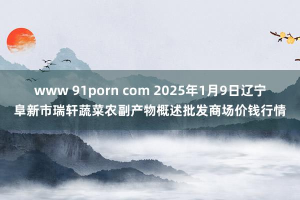 www 91porn com 2025年1月9日辽宁阜新市瑞轩蔬菜农副产物概述批发商场价钱行情