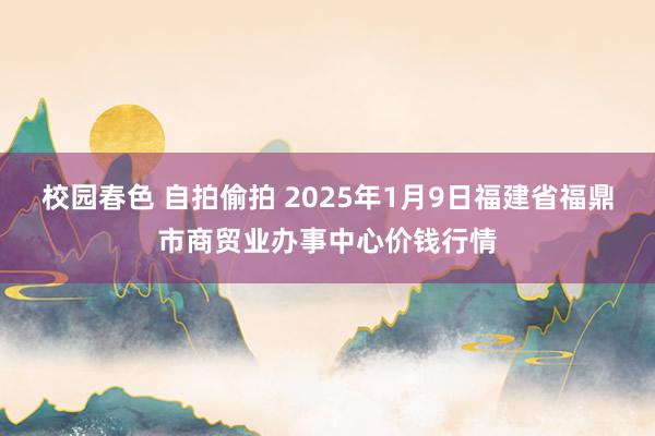 校园春色 自拍偷拍 2025年1月9日福建省福鼎市商贸业办事中心价钱行情