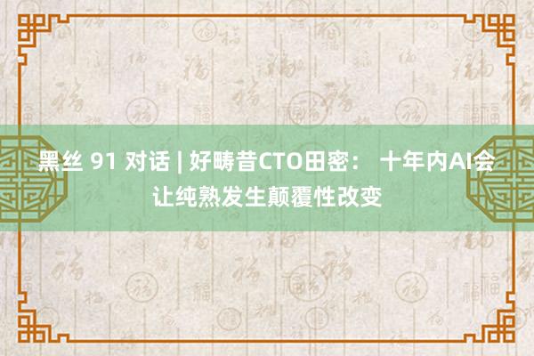 黑丝 91 对话 | 好畴昔CTO田密： 十年内AI会让纯熟发生颠覆性改变