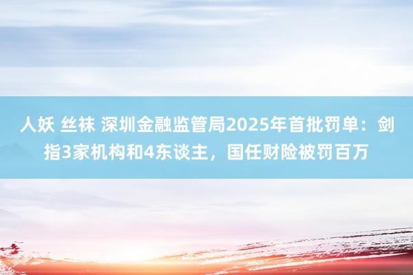 人妖 丝袜 深圳金融监管局2025年首批罚单：剑指3家机构和4东谈主，国任财险被罚百万