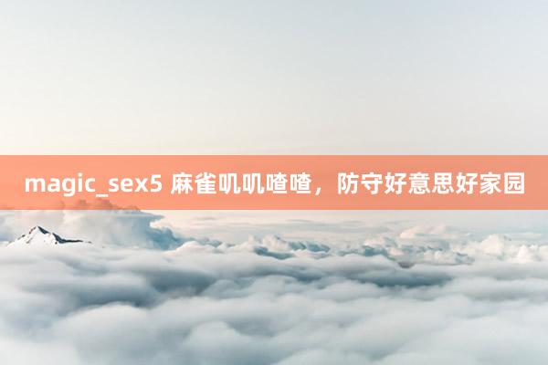 magic_sex5 麻雀叽叽喳喳，防守好意思好家园