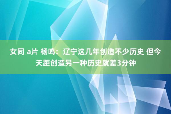 女同 a片 杨鸣：辽宁这几年创造不少历史 但今天距创造另一种历史就差3分钟